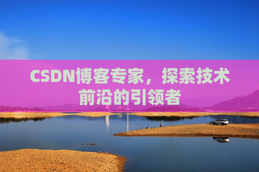 CSDN博客专家，探索技术前沿的引领者